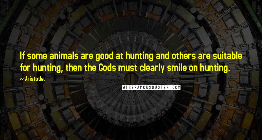 Aristotle. Quotes: If some animals are good at hunting and others are suitable for hunting, then the Gods must clearly smile on hunting.