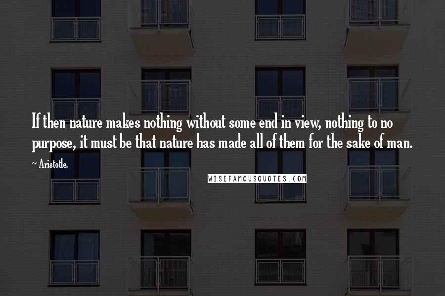 Aristotle. Quotes: If then nature makes nothing without some end in view, nothing to no purpose, it must be that nature has made all of them for the sake of man.
