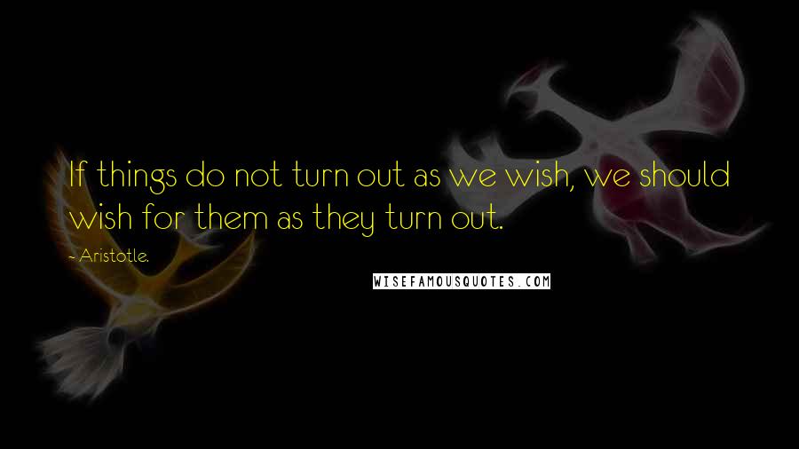 Aristotle. Quotes: If things do not turn out as we wish, we should wish for them as they turn out.