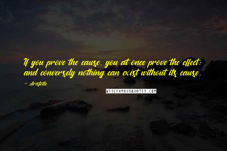 Aristotle. Quotes: If you prove the cause, you at once prove the effect; and conversely nothing can exist without its cause.