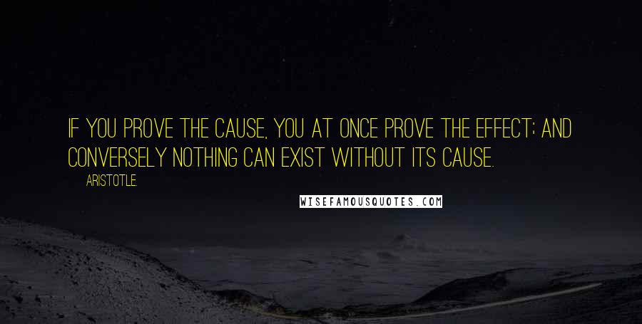 Aristotle. Quotes: If you prove the cause, you at once prove the effect; and conversely nothing can exist without its cause.