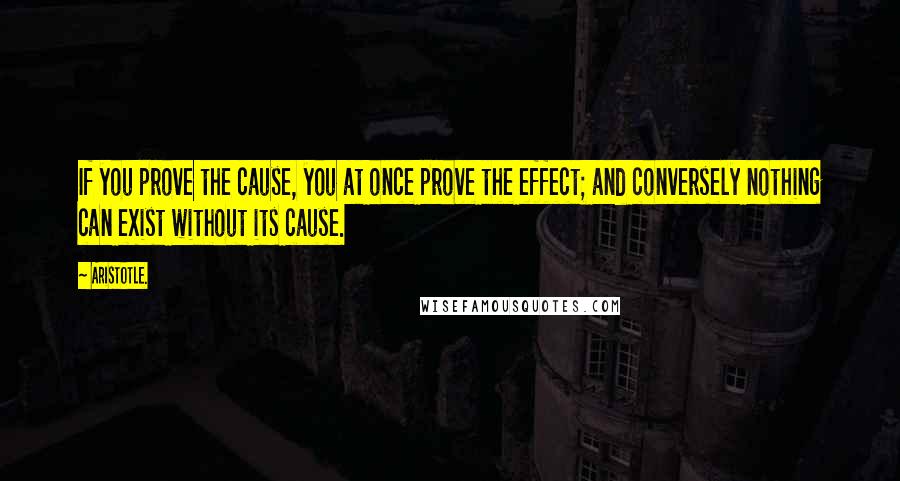 Aristotle. Quotes: If you prove the cause, you at once prove the effect; and conversely nothing can exist without its cause.
