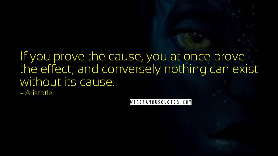 Aristotle. Quotes: If you prove the cause, you at once prove the effect; and conversely nothing can exist without its cause.