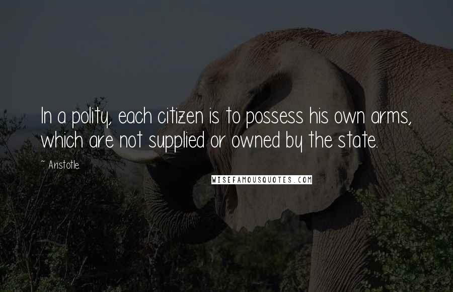 Aristotle. Quotes: In a polity, each citizen is to possess his own arms, which are not supplied or owned by the state.