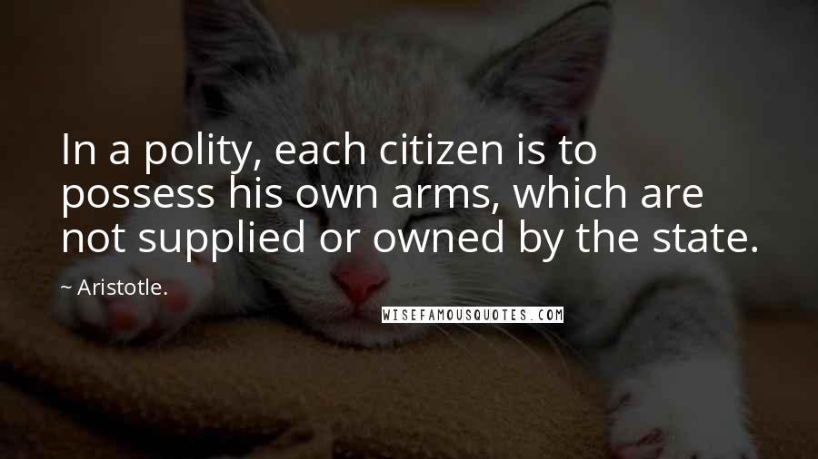 Aristotle. Quotes: In a polity, each citizen is to possess his own arms, which are not supplied or owned by the state.