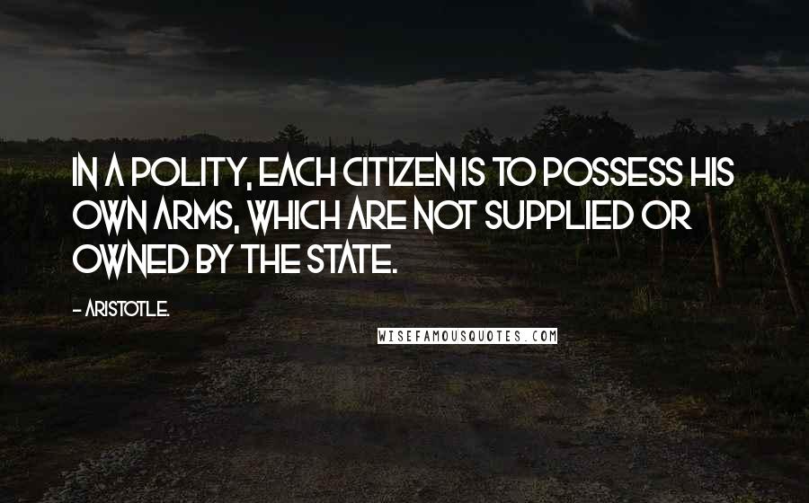 Aristotle. Quotes: In a polity, each citizen is to possess his own arms, which are not supplied or owned by the state.