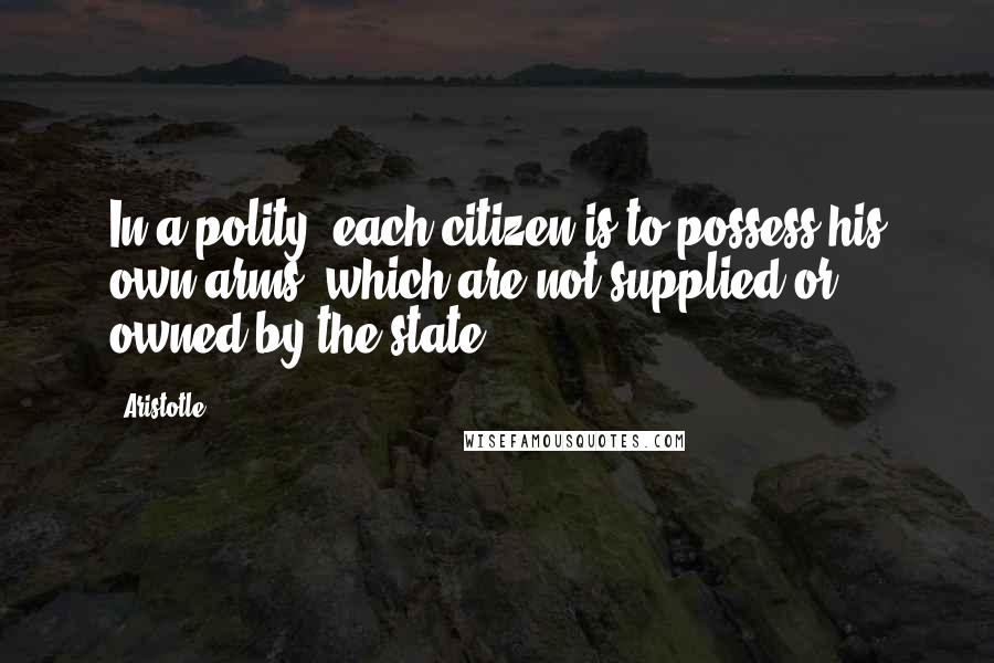 Aristotle. Quotes: In a polity, each citizen is to possess his own arms, which are not supplied or owned by the state.