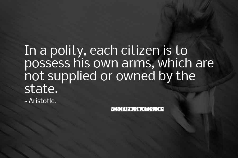 Aristotle. Quotes: In a polity, each citizen is to possess his own arms, which are not supplied or owned by the state.