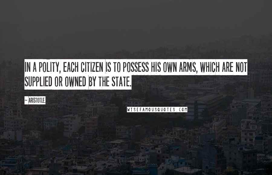 Aristotle. Quotes: In a polity, each citizen is to possess his own arms, which are not supplied or owned by the state.