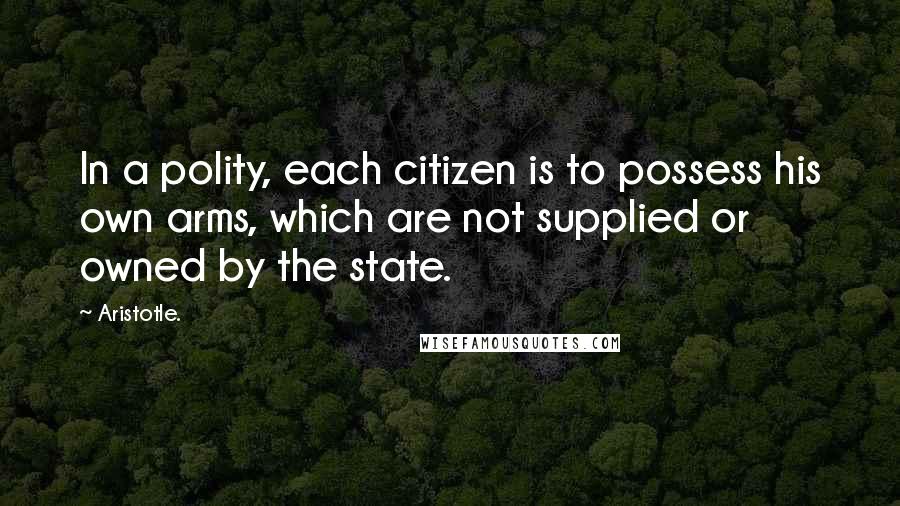 Aristotle. Quotes: In a polity, each citizen is to possess his own arms, which are not supplied or owned by the state.