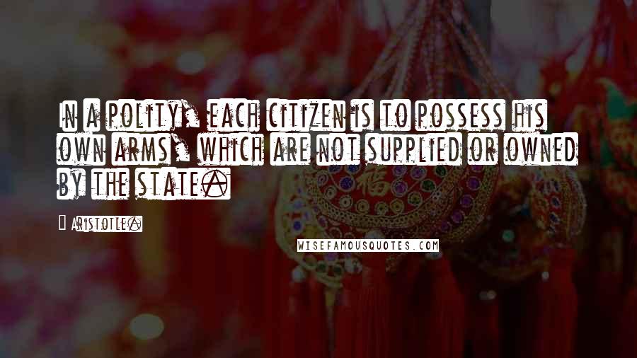 Aristotle. Quotes: In a polity, each citizen is to possess his own arms, which are not supplied or owned by the state.