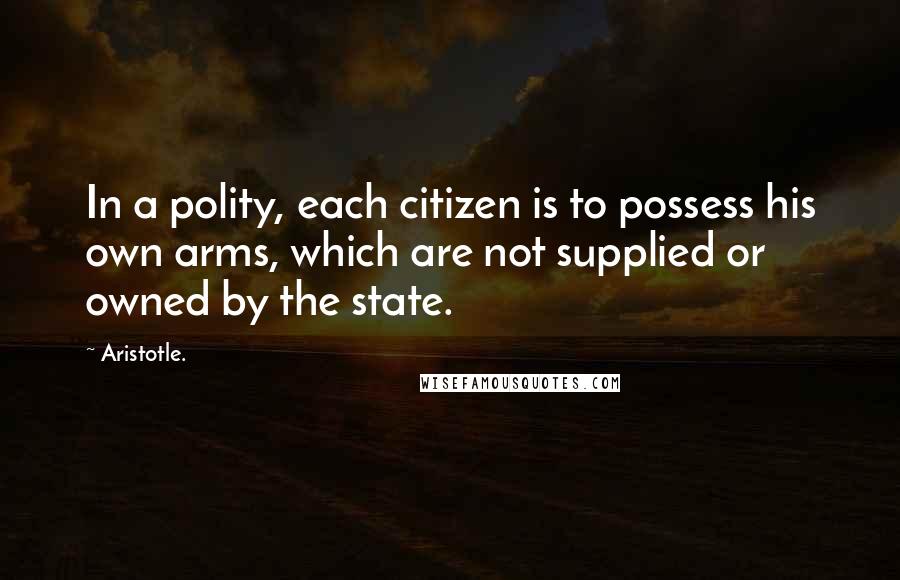 Aristotle. Quotes: In a polity, each citizen is to possess his own arms, which are not supplied or owned by the state.