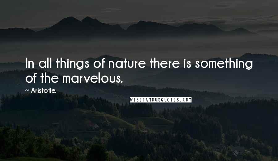 Aristotle. Quotes: In all things of nature there is something of the marvelous.