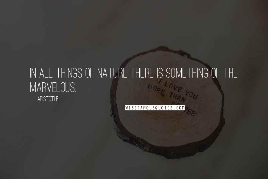 Aristotle. Quotes: In all things of nature there is something of the marvelous.