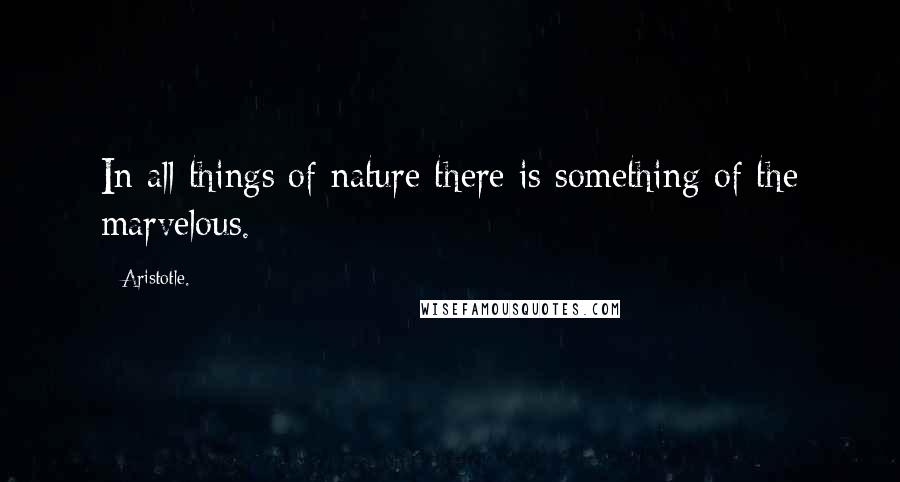 Aristotle. Quotes: In all things of nature there is something of the marvelous.