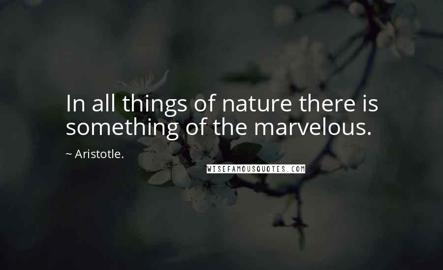 Aristotle. Quotes: In all things of nature there is something of the marvelous.