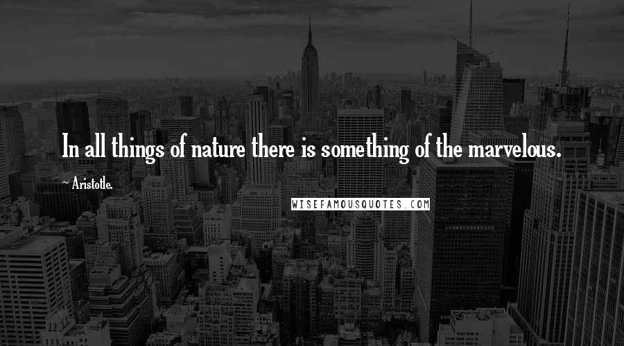 Aristotle. Quotes: In all things of nature there is something of the marvelous.