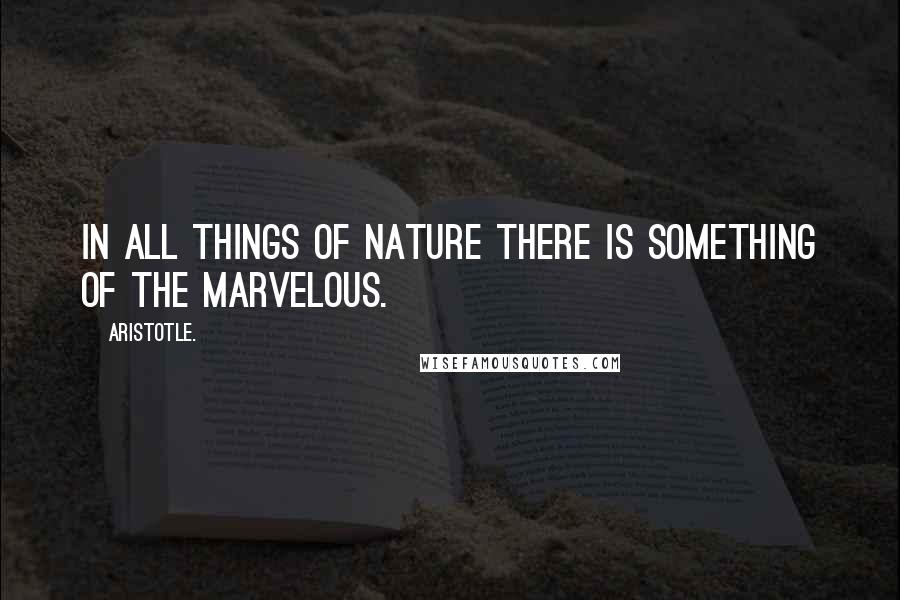 Aristotle. Quotes: In all things of nature there is something of the marvelous.