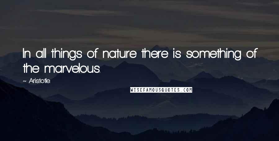 Aristotle. Quotes: In all things of nature there is something of the marvelous.