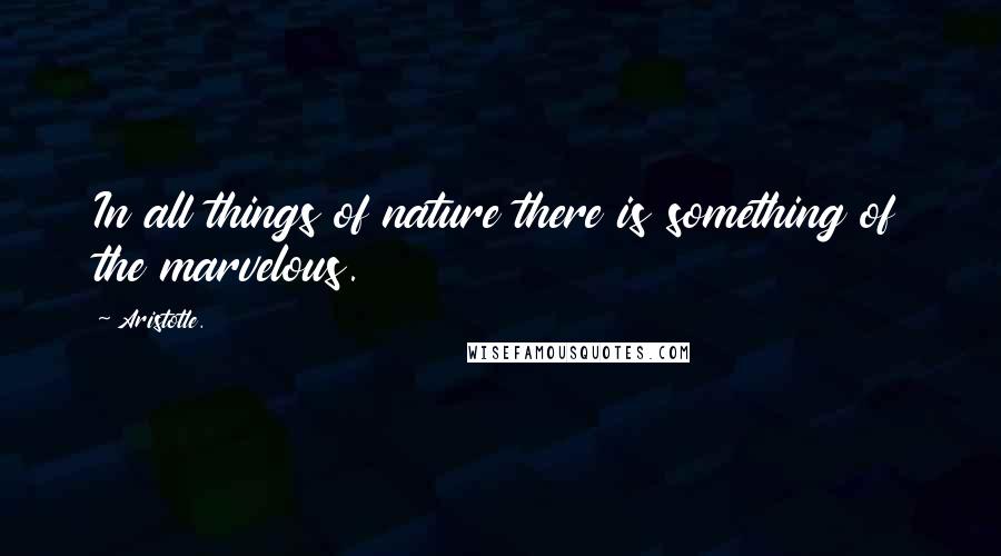 Aristotle. Quotes: In all things of nature there is something of the marvelous.