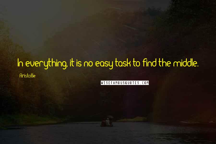 Aristotle. Quotes: In everything, it is no easy task to find the middle.