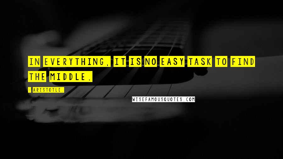 Aristotle. Quotes: In everything, it is no easy task to find the middle.