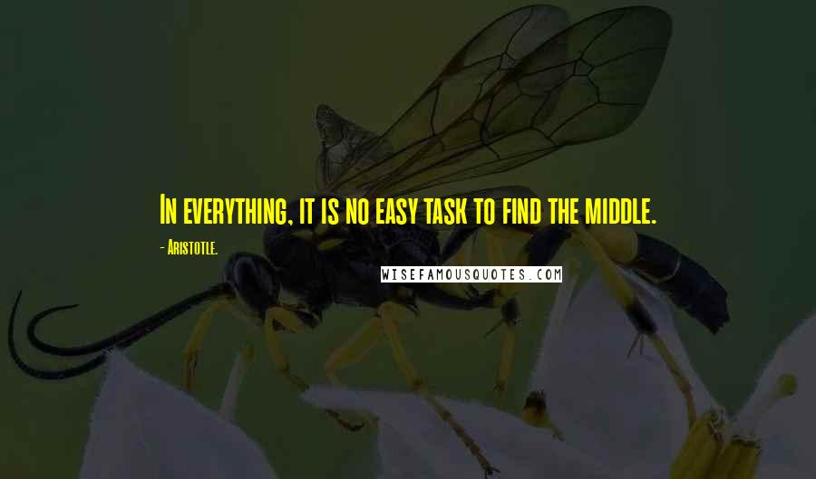 Aristotle. Quotes: In everything, it is no easy task to find the middle.