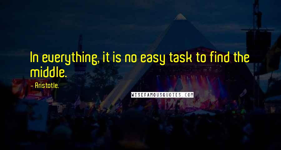 Aristotle. Quotes: In everything, it is no easy task to find the middle.