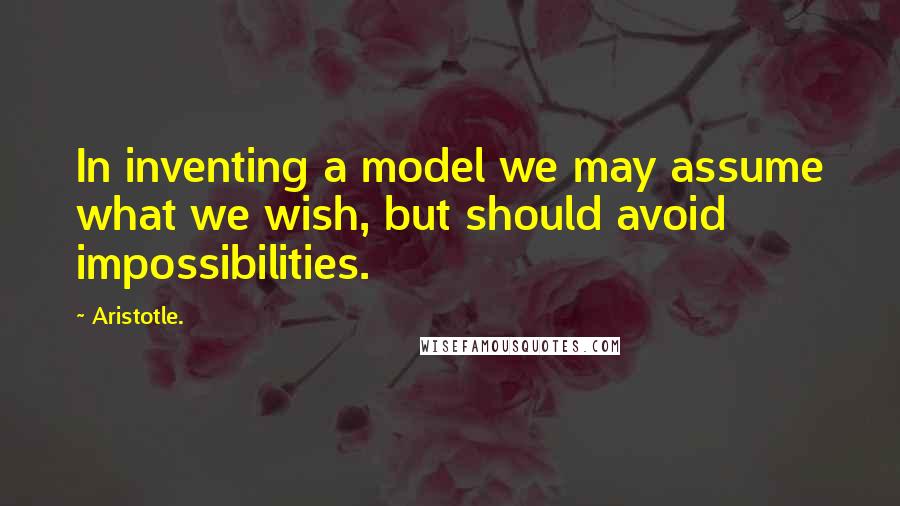 Aristotle. Quotes: In inventing a model we may assume what we wish, but should avoid impossibilities.