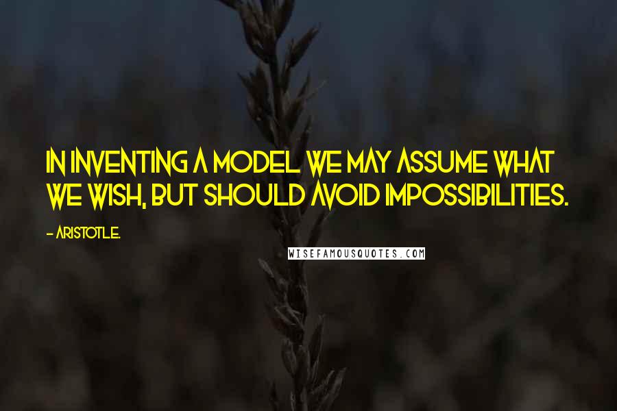 Aristotle. Quotes: In inventing a model we may assume what we wish, but should avoid impossibilities.