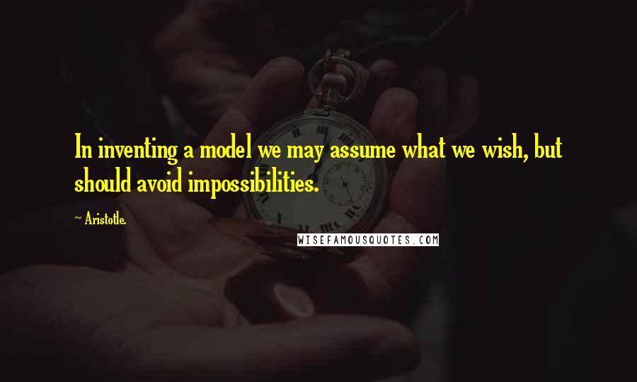 Aristotle. Quotes: In inventing a model we may assume what we wish, but should avoid impossibilities.