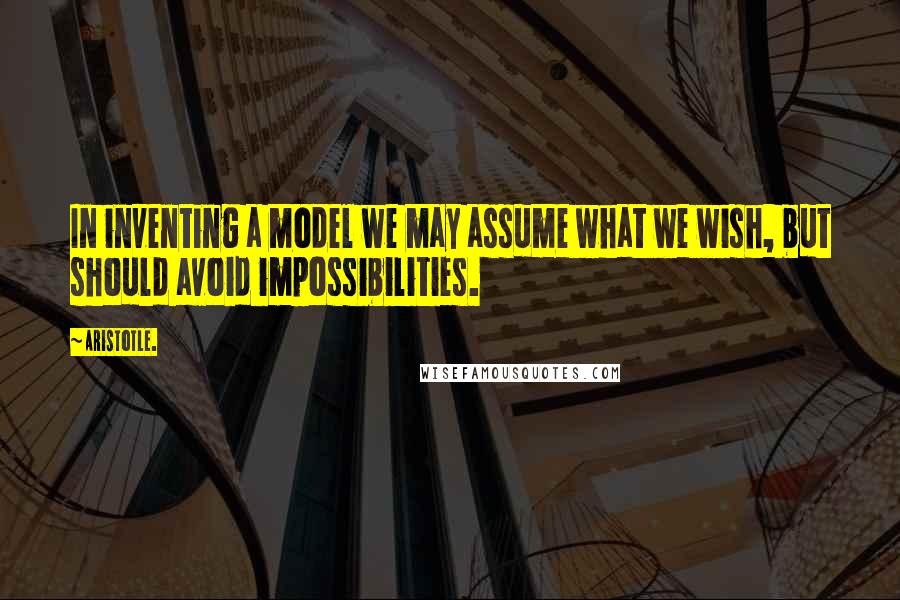 Aristotle. Quotes: In inventing a model we may assume what we wish, but should avoid impossibilities.