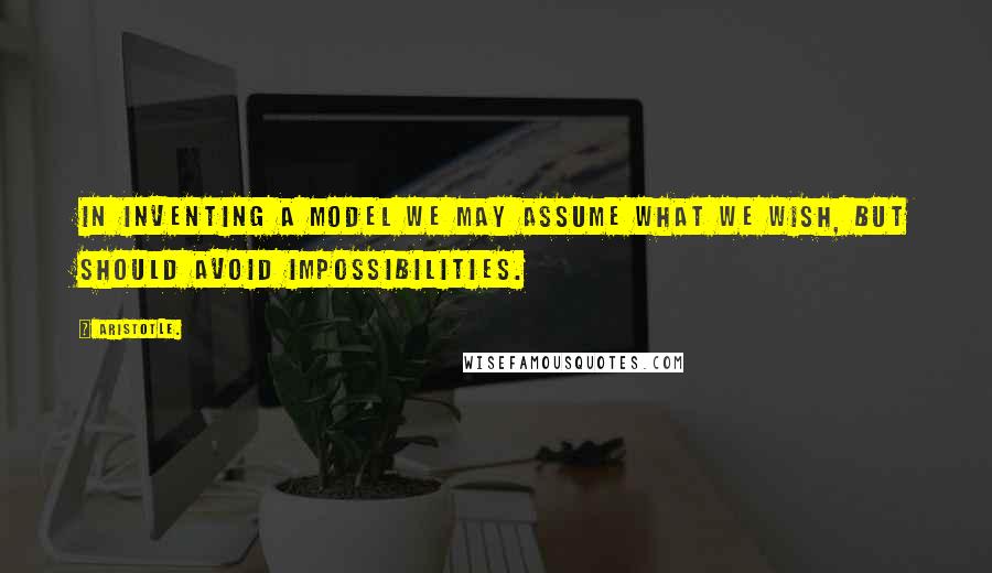 Aristotle. Quotes: In inventing a model we may assume what we wish, but should avoid impossibilities.