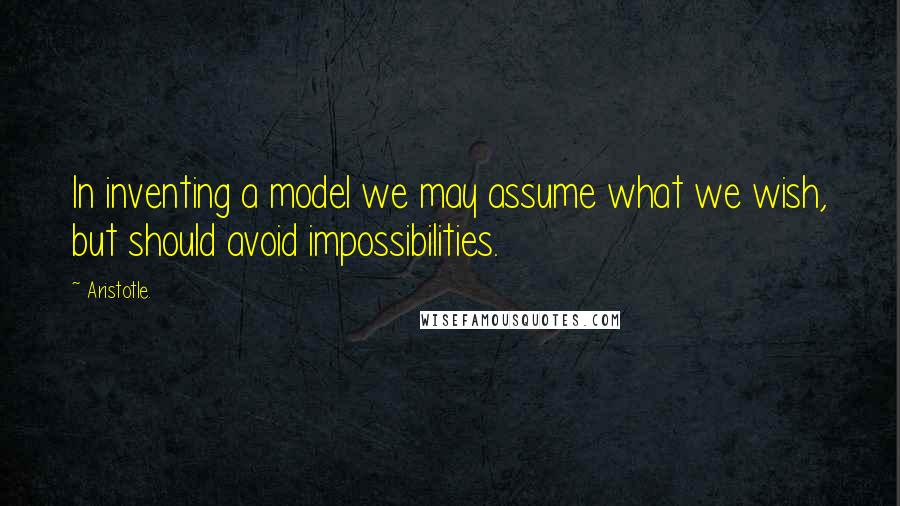 Aristotle. Quotes: In inventing a model we may assume what we wish, but should avoid impossibilities.