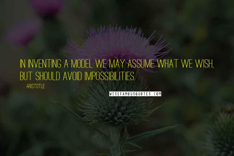 Aristotle. Quotes: In inventing a model we may assume what we wish, but should avoid impossibilities.