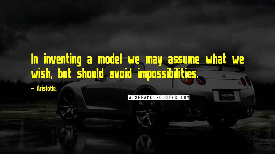 Aristotle. Quotes: In inventing a model we may assume what we wish, but should avoid impossibilities.