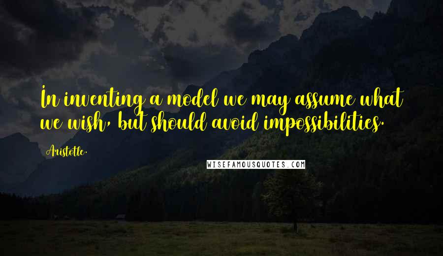 Aristotle. Quotes: In inventing a model we may assume what we wish, but should avoid impossibilities.