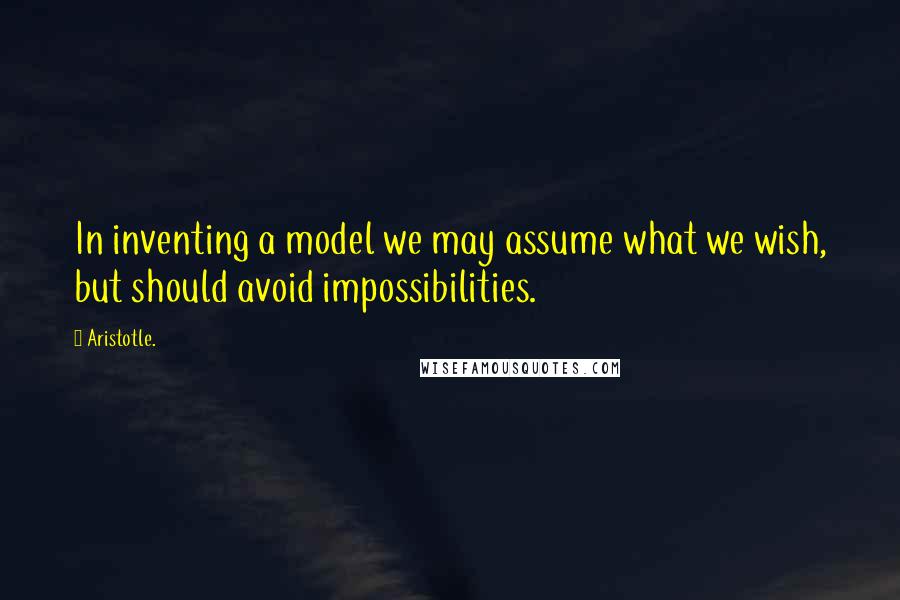 Aristotle. Quotes: In inventing a model we may assume what we wish, but should avoid impossibilities.