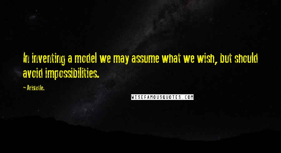 Aristotle. Quotes: In inventing a model we may assume what we wish, but should avoid impossibilities.