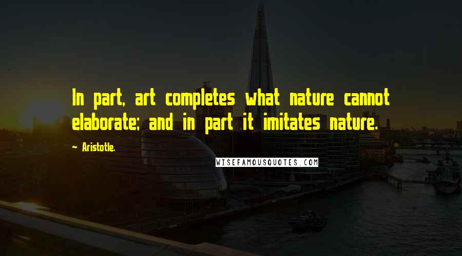 Aristotle. Quotes: In part, art completes what nature cannot elaborate; and in part it imitates nature.