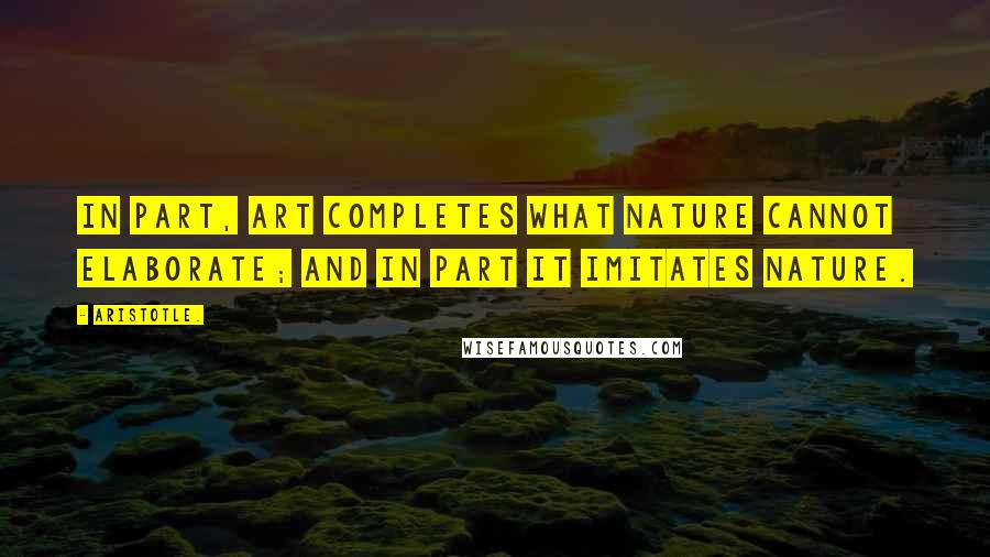 Aristotle. Quotes: In part, art completes what nature cannot elaborate; and in part it imitates nature.