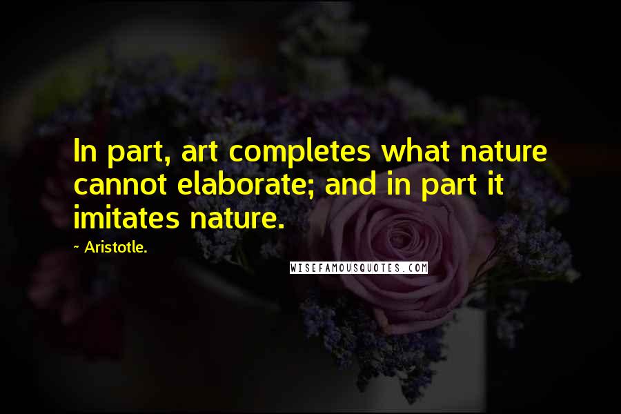 Aristotle. Quotes: In part, art completes what nature cannot elaborate; and in part it imitates nature.