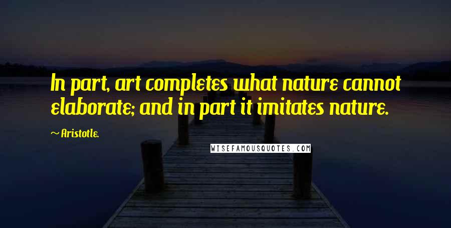 Aristotle. Quotes: In part, art completes what nature cannot elaborate; and in part it imitates nature.