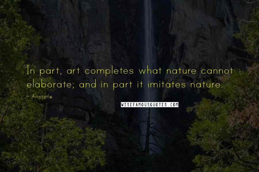 Aristotle. Quotes: In part, art completes what nature cannot elaborate; and in part it imitates nature.