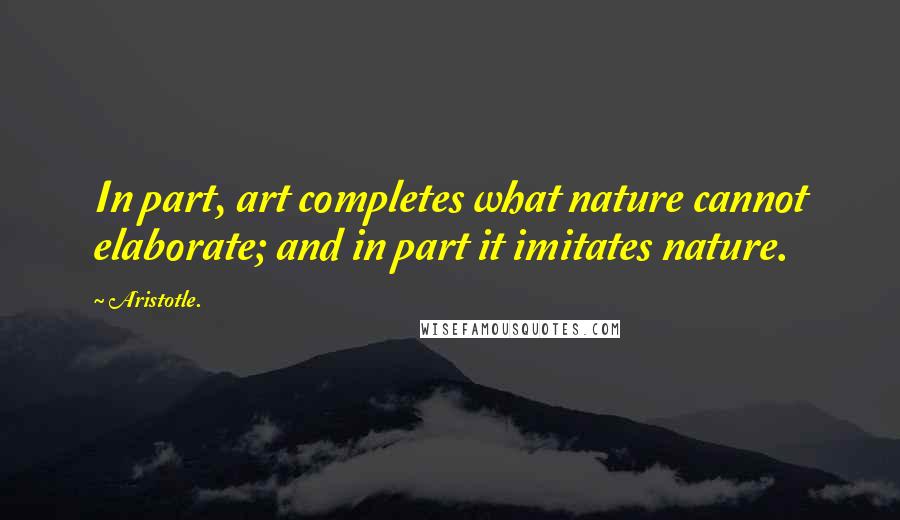 Aristotle. Quotes: In part, art completes what nature cannot elaborate; and in part it imitates nature.