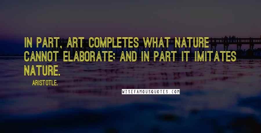 Aristotle. Quotes: In part, art completes what nature cannot elaborate; and in part it imitates nature.