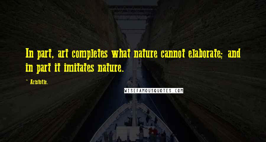 Aristotle. Quotes: In part, art completes what nature cannot elaborate; and in part it imitates nature.