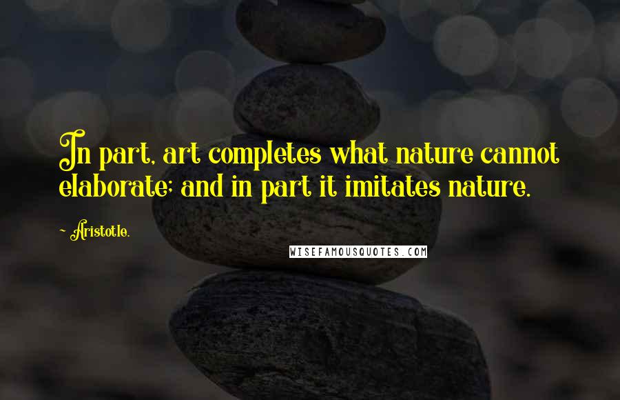 Aristotle. Quotes: In part, art completes what nature cannot elaborate; and in part it imitates nature.