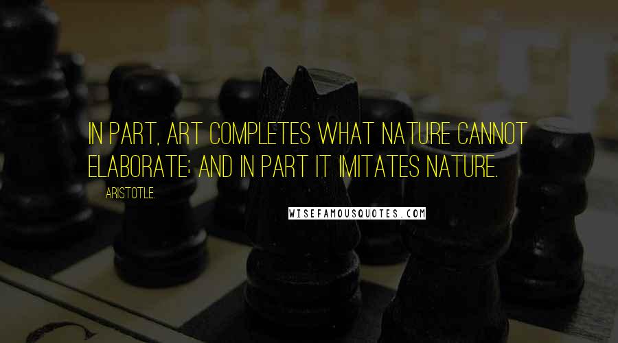 Aristotle. Quotes: In part, art completes what nature cannot elaborate; and in part it imitates nature.