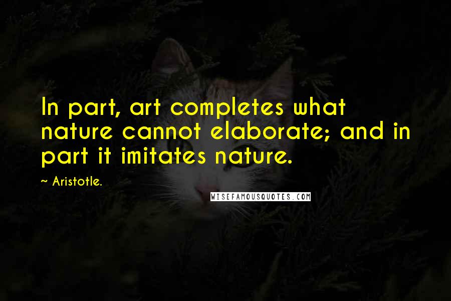 Aristotle. Quotes: In part, art completes what nature cannot elaborate; and in part it imitates nature.